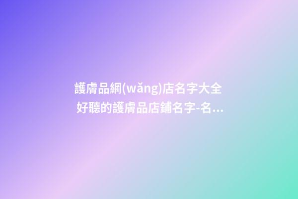 護膚品網(wǎng)店名字大全 好聽的護膚品店鋪名字-名學(xué)網(wǎng)
